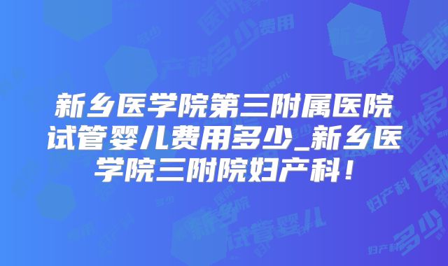 新乡医学院第三附属医院试管婴儿费用多少_新乡医学院三附院妇产科!