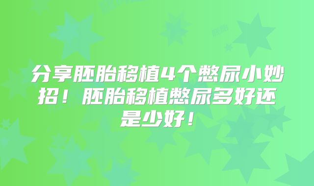 分享胚胎移植4个憋尿小妙招!胚胎移植憋尿多好还是少好!