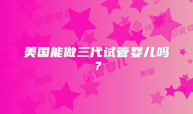 美国能做三代试管婴儿吗?