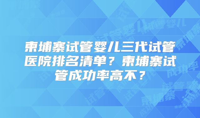 柬埔寨试管婴儿三代试管医院排名清单？柬埔寨试管成功率高不？