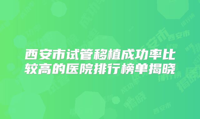 西安市试管移植成功率比较高的医院排行榜单揭晓