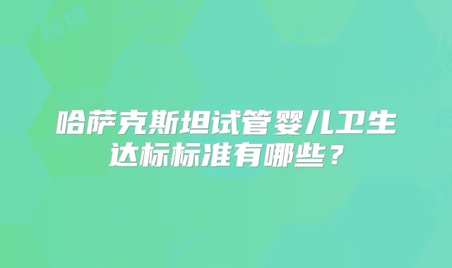 哈萨克斯坦试管婴儿卫生达标标准有哪些?