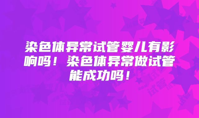 染色体异常试管婴儿有影响吗！染色体异常做试管能成功吗！