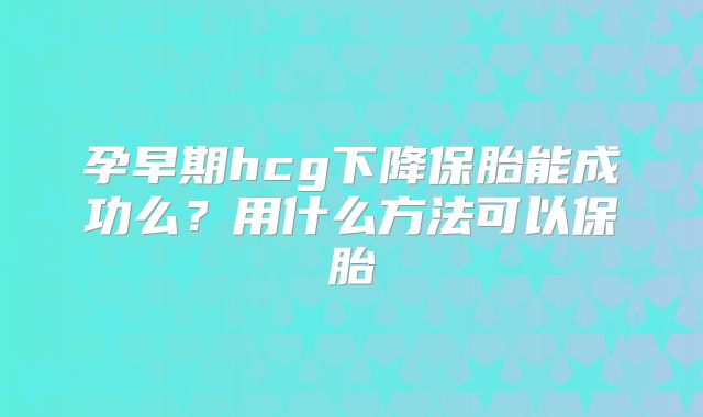 孕早期hcg下降保胎能成功么？用什么方法可以保胎
