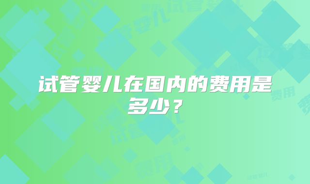 试管婴儿在国内的费用是多少？