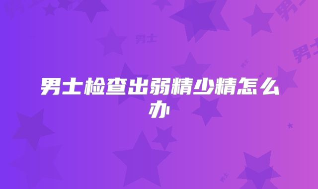 男士检查出弱精少精怎么办