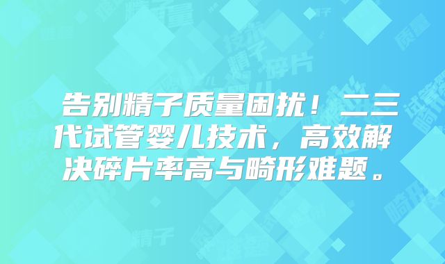 告别精子质量困扰!二三代试管婴儿技术,高效解决碎片率高与畸形难题。