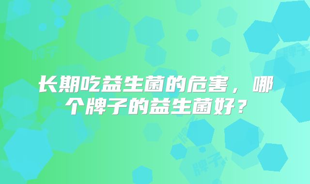 长期吃益生菌的危害,哪个牌子的益生菌好?