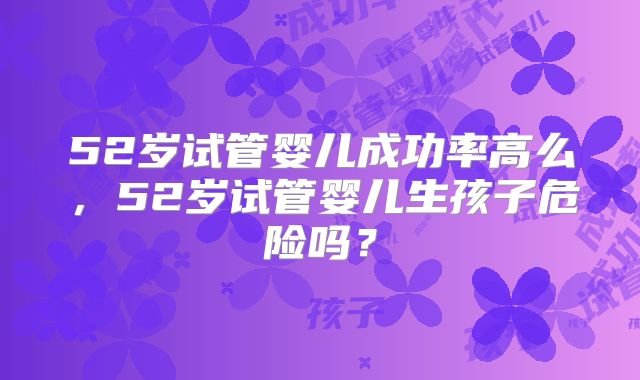 52岁试管婴儿成功率高么，52岁试管婴儿生孩子危险吗？