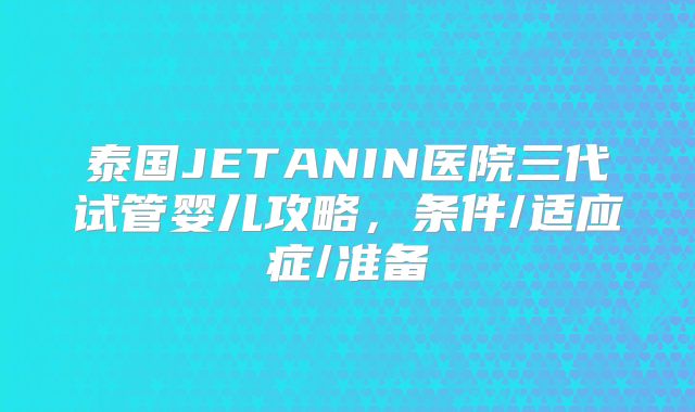 泰国JETANIN医院三代试管婴儿攻略，条件/适应症/准备
