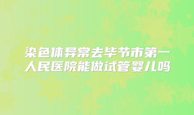 染色体异常去毕节市第一人民医院能做试管婴儿吗