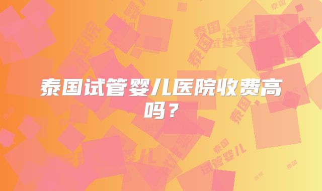 泰国试管婴儿医院收费高吗？