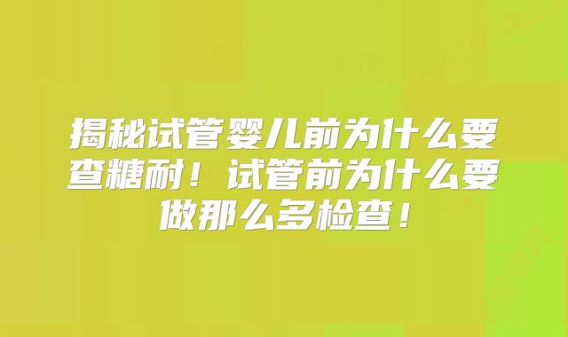 揭秘试管婴儿前为什么要查糖耐!试管前为什么要做那么多检查!