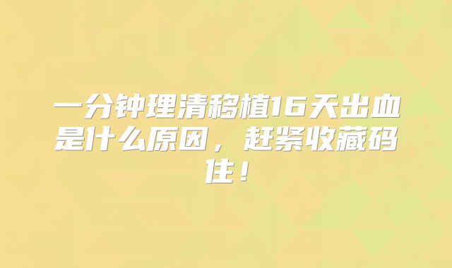 一分钟理清移植16天出血是什么原因，赶紧收藏码住！