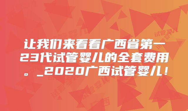 让我们来看看广西省第一23代试管婴儿的全套费用。_2020广西试管婴儿!