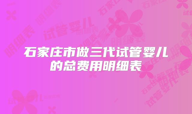 石家庄市做三代试管婴儿的总费用明细表