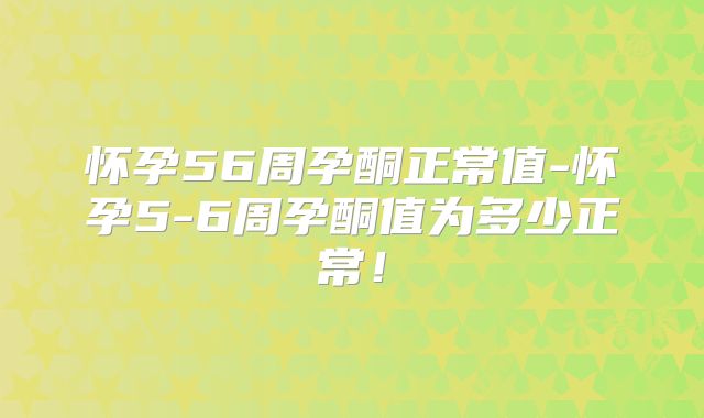 怀孕56周孕酮正常值-怀孕5-6周孕酮值为多少正常！