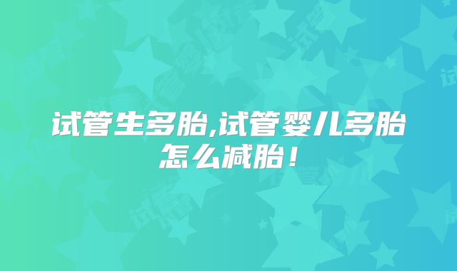 试管生多胎,试管婴儿多胎怎么减胎!