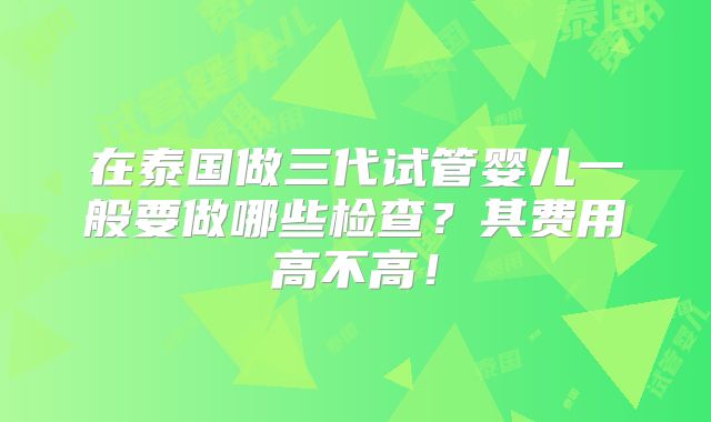 在泰国做三代试管婴儿一般要做哪些检查?其费用高不高!