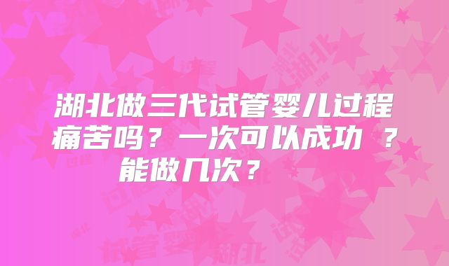 湖北做三代试管婴儿过程痛苦吗?一次可以成功嚒?能做几次?