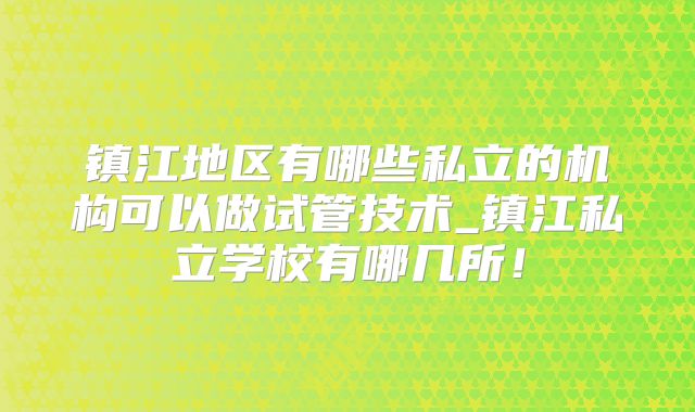 镇江地区有哪些私立的机构可以做试管技术_镇江私立学校有哪几所！