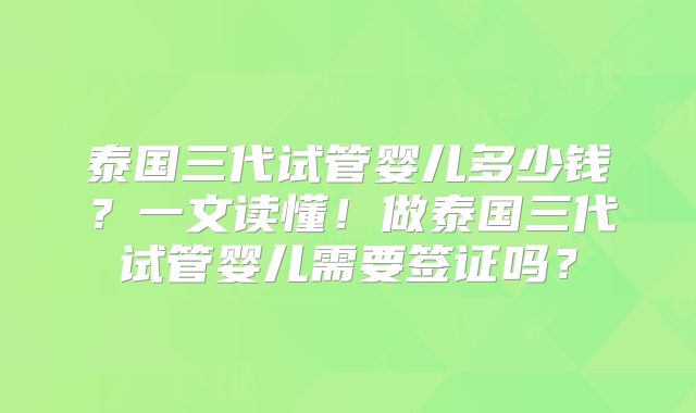 泰国三代试管婴儿多少钱？一文读懂！做泰国三代试管婴儿需要签证吗？