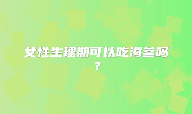 女性生理期可以吃海参吗?