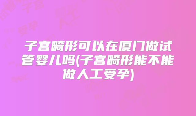 子宫畸形可以在厦门做试管婴儿吗(子宫畸形能不能做人工受孕)
