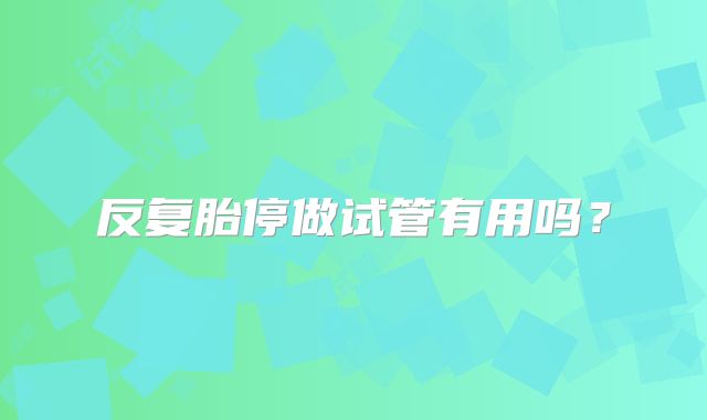 反复胎停做试管有用吗？