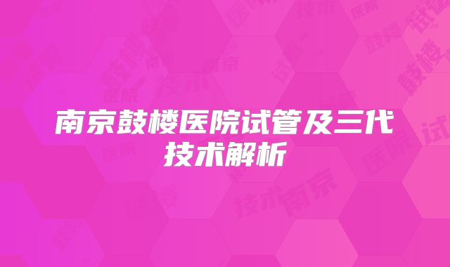 南京鼓楼医院试管及三代技术解析