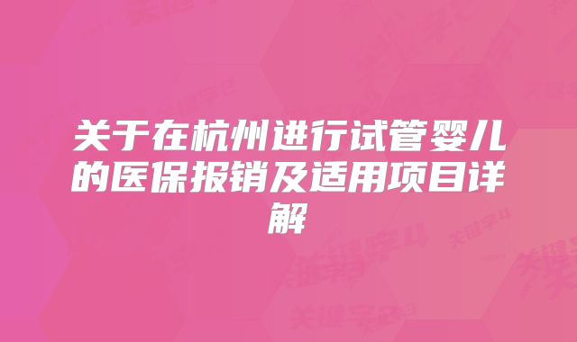 关于在杭州进行试管婴儿的医保报销及适用项目详解