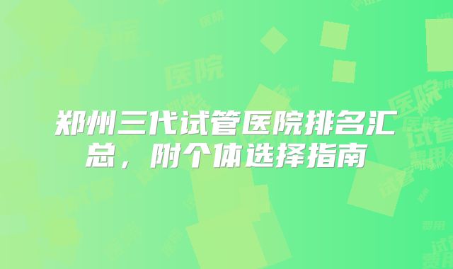 郑州三代试管医院排名汇总,附个体选择指南