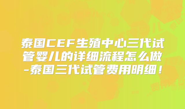 泰国CEF生殖中心三代试管婴儿的详细流程怎么做-泰国三代试管费用明细！