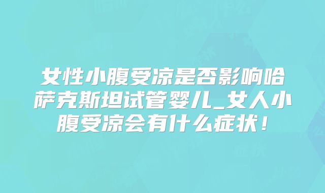 女性小腹受凉是否影响哈萨克斯坦试管婴儿_女人小腹受凉会有什么症状!