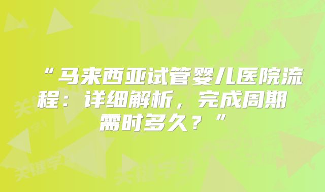 “马来西亚试管婴儿医院流程：详细解析，完成周期需时多久？”