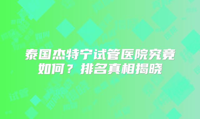 泰国杰特宁试管医院究竟如何？排名真相揭晓