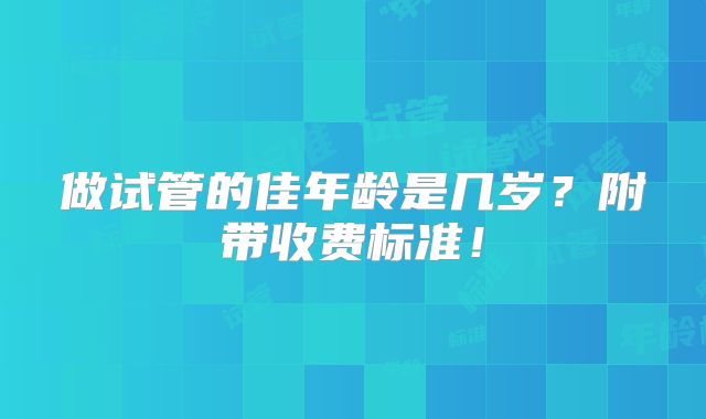 做试管的佳年龄是几岁？附带收费标准！