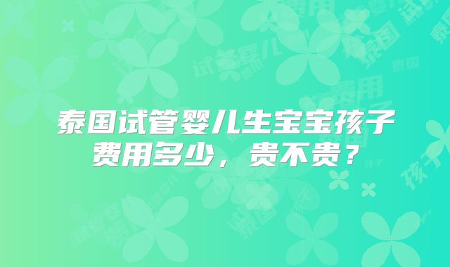 泰国试管婴儿生宝宝孩子费用多少，贵不贵？