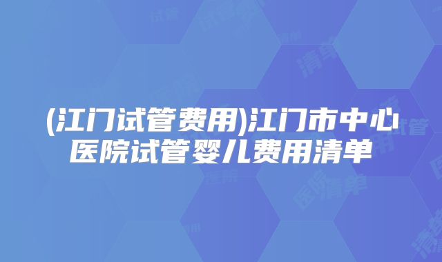 (江门试管费用)江门市中心医院试管婴儿费用清单