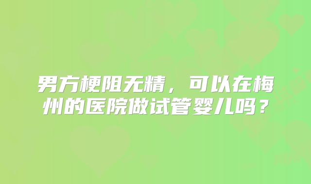 男方梗阻无精,可以在梅州的医院做试管婴儿吗?