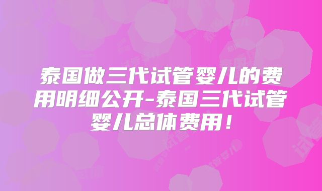 泰国做三代试管婴儿的费用明细公开-泰国三代试管婴儿总体费用！