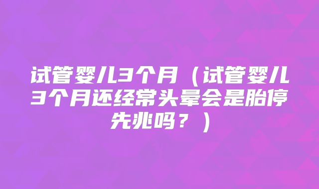 试管婴儿3个月（试管婴儿3个月还经常头晕会是胎停先兆吗？）