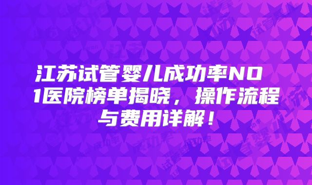 江苏试管婴儿成功率NO 1医院榜单揭晓，操作流程与费用详解！
