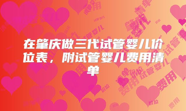 在肇庆做三代试管婴儿价位表,附试管婴儿费用清单