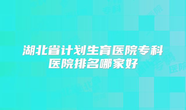 湖北省计划生育医院专科医院排名哪家好