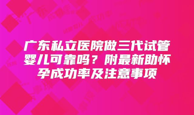 广东私立医院做三代试管婴儿可靠吗？附最新助怀孕成功率及注意事项