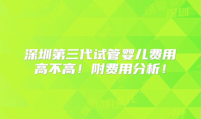 深圳第三代试管婴儿费用高不高!附费用分析!