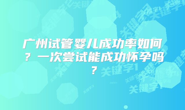 广州试管婴儿成功率如何？一次尝试能成功怀孕吗？