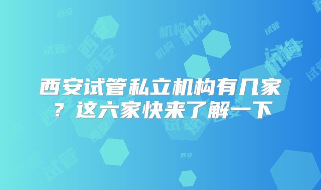 西安试管私立机构有几家？这六家快来了解一下