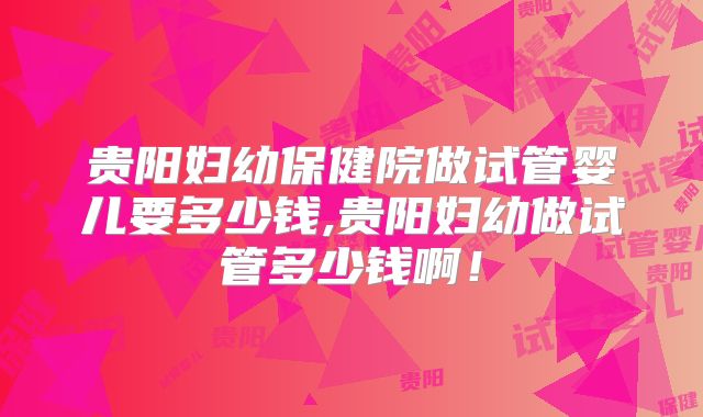 贵阳妇幼保健院做试管婴儿要多少钱,贵阳妇幼做试管多少钱啊！